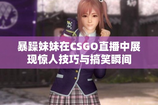 暴躁妹妹在CSGO直播中展现惊人技巧与搞笑瞬间