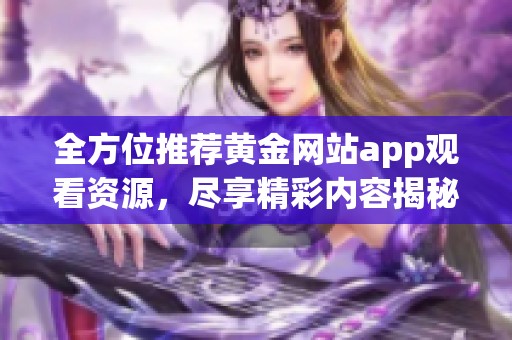 全方位推荐黄金网站app观看资源，尽享精彩内容揭秘