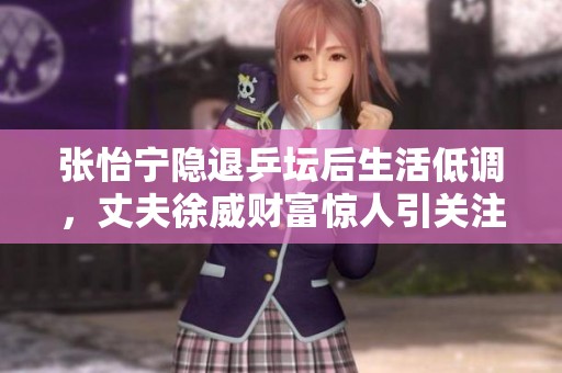 张怡宁隐退乒坛后生活低调，丈夫徐威财富惊人引关注