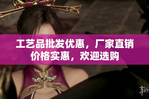 工艺品批发优惠，厂家直销价格实惠，欢迎选购