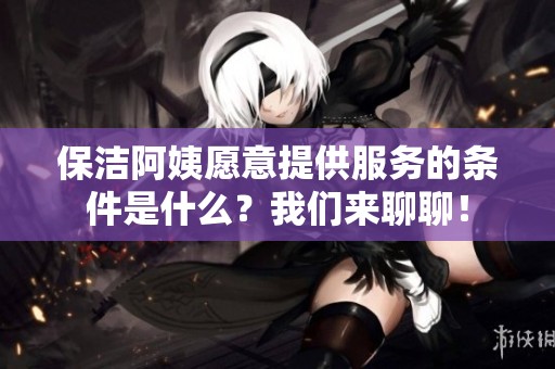 保洁阿姨愿意提供服务的条件是什么？我们来聊聊！