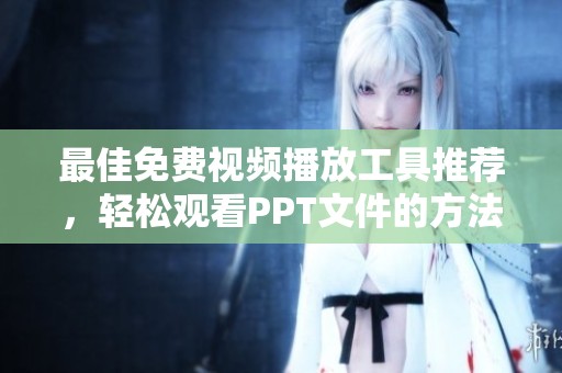 最佳免费视频播放工具推荐，轻松观看PPT文件的方法