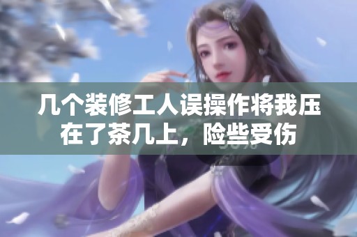 几个装修工人误操作将我压在了茶几上，险些受伤