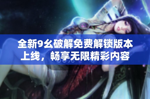 全新9幺破解免费解锁版本上线，畅享无限精彩内容