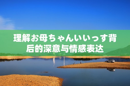 理解お母ちゃんいいっす背后的深意与情感表达