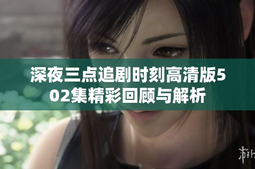 深夜三点追剧时刻高清版502集精彩回顾与解析