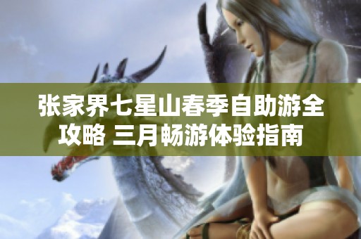 张家界七星山春季自助游全攻略 三月畅游体验指南