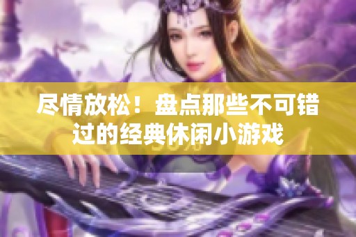 尽情放松！盘点那些不可错过的经典休闲小游戏