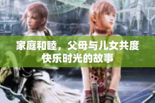 家庭和睦，父母与儿女共度快乐时光的故事