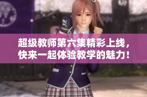 超级教师第六集精彩上线，快来一起体验教学的魅力！
