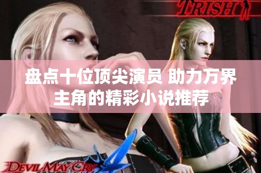 盘点十位顶尖演员 助力万界主角的精彩小说推荐