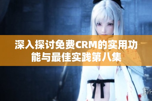 深入探讨免费CRM的实用功能与最佳实践第八集