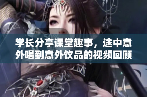 学长分享课堂趣事，途中意外喝到意外饮品的视频回顾