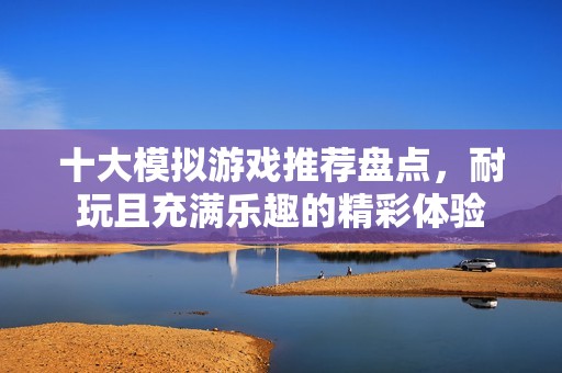 十大模拟游戏推荐盘点，耐玩且充满乐趣的精彩体验