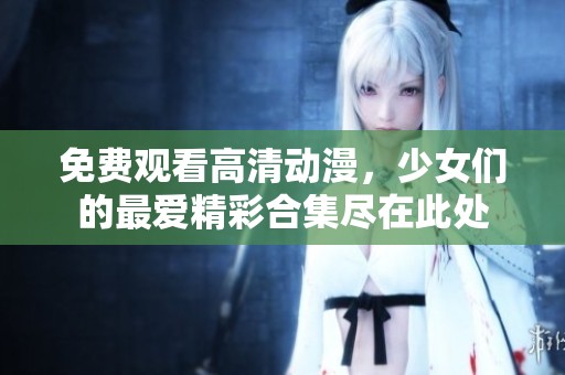 免费观看高清动漫，少女们的最爱精彩合集尽在此处