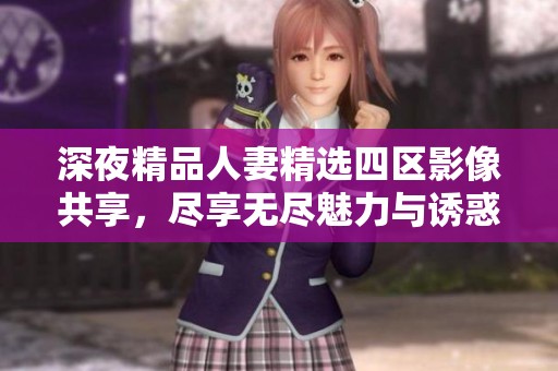 深夜精品人妻精选四区影像共享，尽享无尽魅力与诱惑