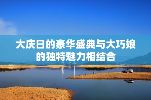 大庆日的豪华盛典与大巧娘的独特魅力相结合