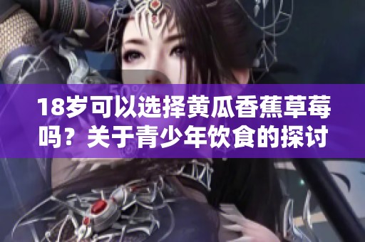 18岁可以选择黄瓜香蕉草莓吗？关于青少年饮食的探讨