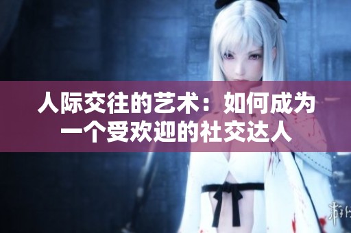 人际交往的艺术：如何成为一个受欢迎的社交达人