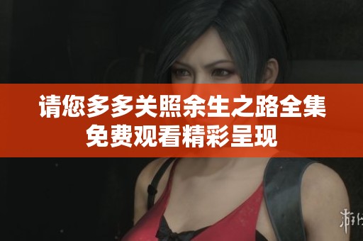 请您多多关照余生之路全集免费观看精彩呈现