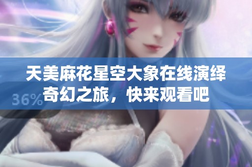 天美麻花星空大象在线演绎奇幻之旅，快来观看吧
