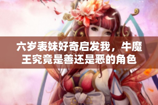 六岁表妹好奇启发我，牛魔王究竟是善还是恶的角色