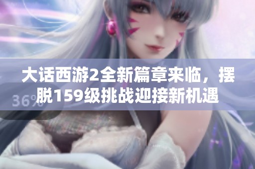 大话西游2全新篇章来临，摆脱159级挑战迎接新机遇