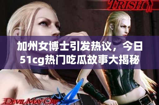 加州女博士引发热议，今日51cg热门吃瓜故事大揭秘