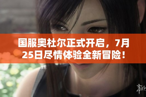 国服奥杜尔正式开启，7月25日尽情体验全新冒险！
