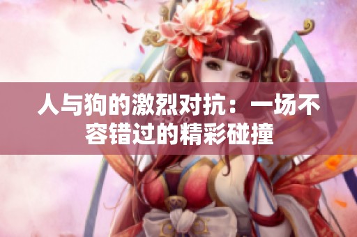 人与狗的激烈对抗：一场不容错过的精彩碰撞