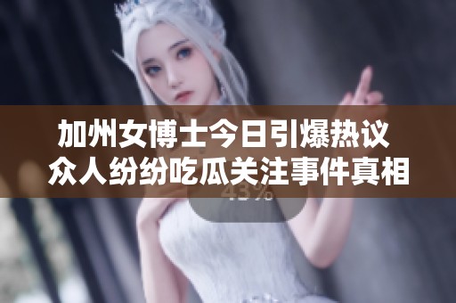 加州女博士今日引爆热议 众人纷纷吃瓜关注事件真相