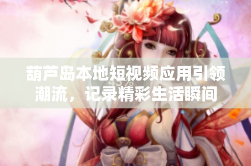葫芦岛本地短视频应用引领潮流，记录精彩生活瞬间