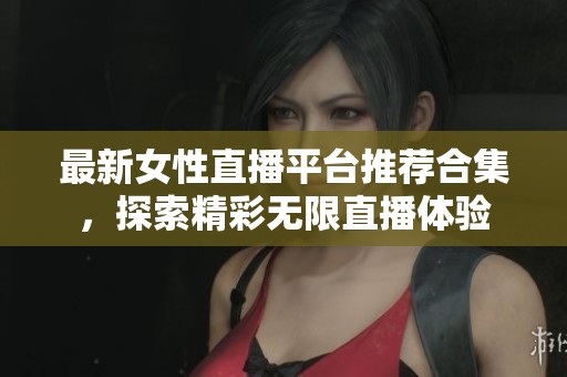 最新女性直播平台推荐合集，探索精彩无限直播体验