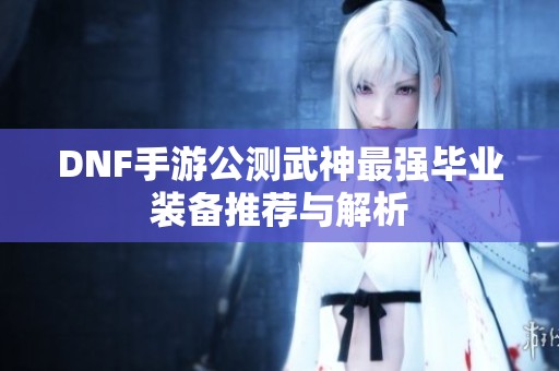 DNF手游公测武神最强毕业装备推荐与解析
