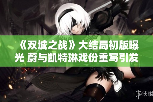 《双城之战》大结局初版曝光 蔚与凯特琳戏份重写引发讨论