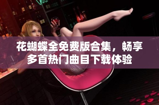 花蝴蝶全免费版合集，畅享多首热门曲目下载体验