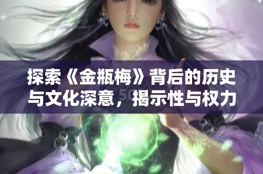 探索《金瓶梅》背后的历史与文化深意，揭示性与权力的交织
