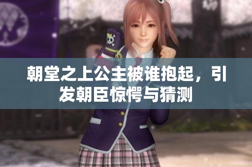 朝堂之上公主被谁抱起，引发朝臣惊愕与猜测