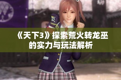 《天下3》探索荒火转龙巫的实力与玩法解析