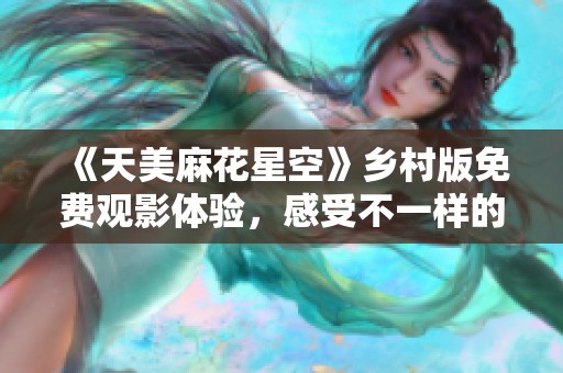 《天美麻花星空》乡村版免费观影体验，感受不一样的魅力