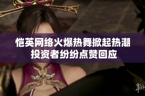 恺英网络火爆热舞掀起热潮 投资者纷纷点赞回应