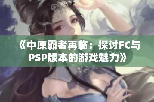 《中原霸者再临：探讨FC与PSP版本的游戏魅力》