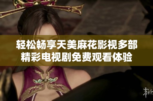 轻松畅享天美麻花影视多部精彩电视剧免费观看体验