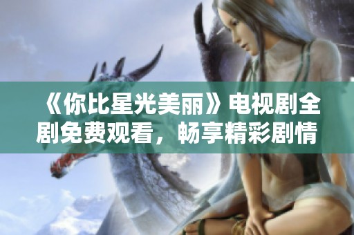 《你比星光美丽》电视剧全剧免费观看，畅享精彩剧情与感人故事
