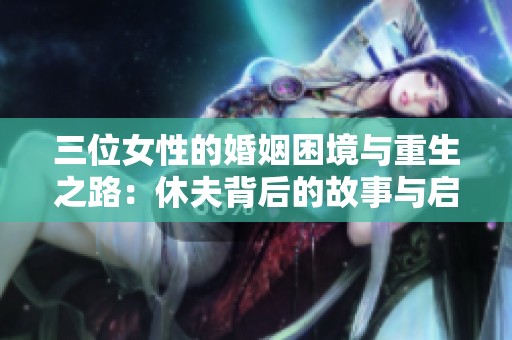 三位女性的婚姻困境与重生之路：休夫背后的故事与启示