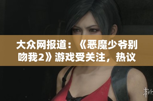 大众网报道：《恶魔少爷别吻我2》游戏受关注，热议其内容与玩法