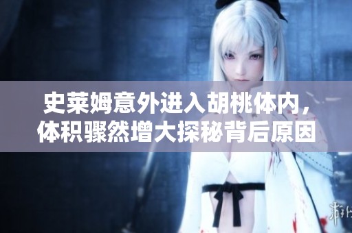 史莱姆意外进入胡桃体内，体积骤然增大探秘背后原因