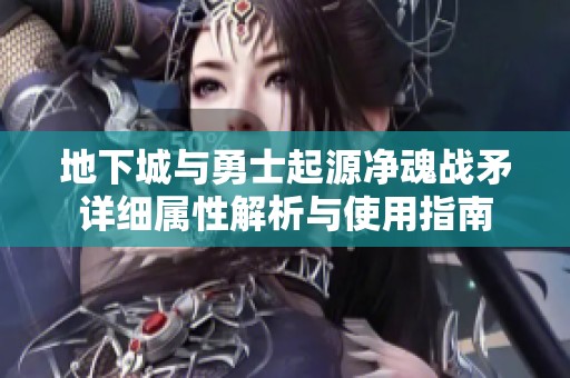 地下城与勇士起源净魂战矛详细属性解析与使用指南