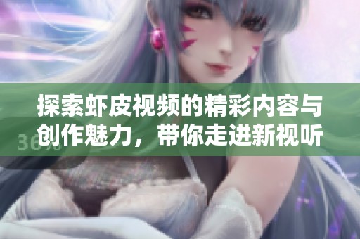 探索虾皮视频的精彩内容与创作魅力，带你走进新视听体验