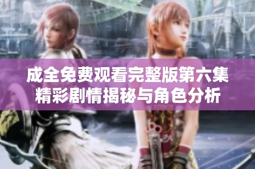 成全免费观看完整版第六集精彩剧情揭秘与角色分析